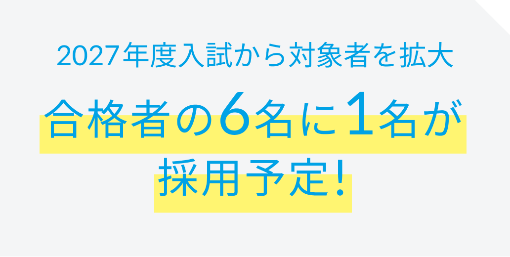 2027年度入試から対象者を拡大合格者の6名に1名が採用予定！
