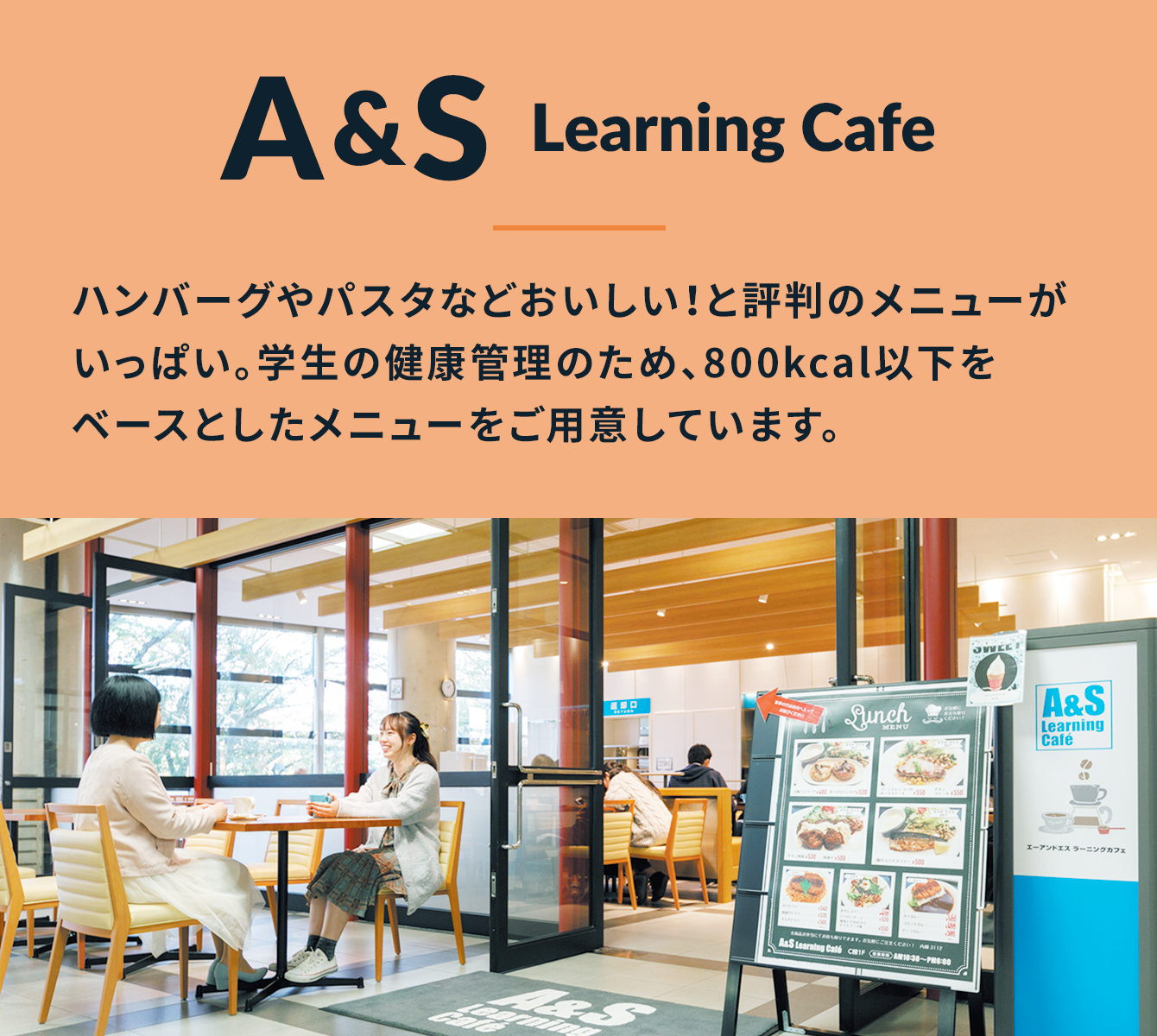 A&S Learning Cafe ハンバーグやパスタなどおいしい！と評判のメニューがいっぱい。学生の健康管理のため、800kcal以下をベースとしたメニューをご用意しています。