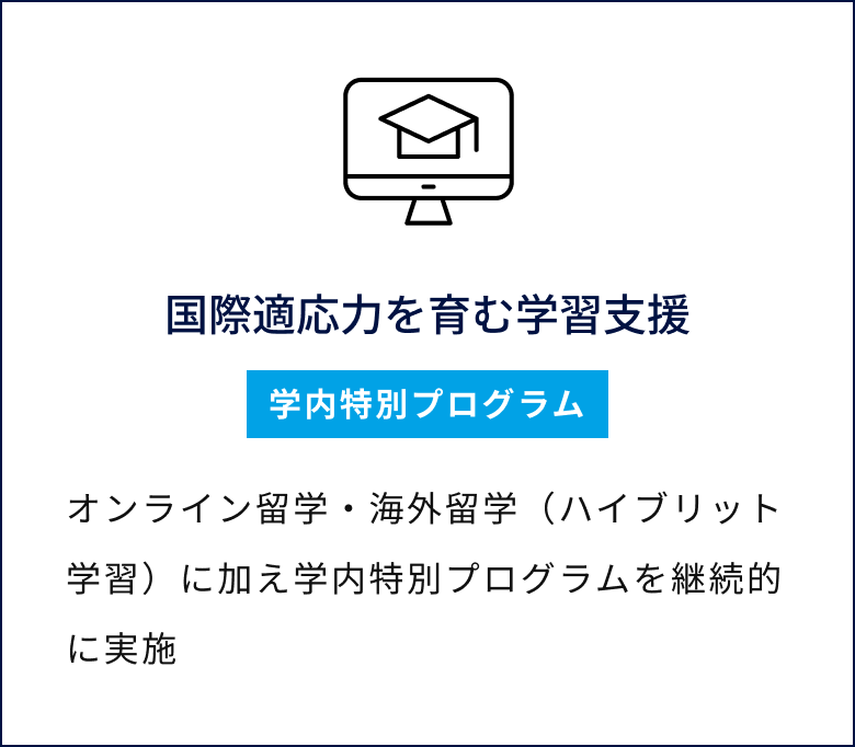 国際適応力を育む学習支援／学内特別プログラム／オンライン留学・海外留学（ハイブリット学習）に加え学内特別プログラムを継続的に実施